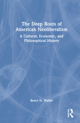 The Deep Roots of American Neoliberalism: A Cultural, Economic, and Philosophical History - Waller, Bruce N