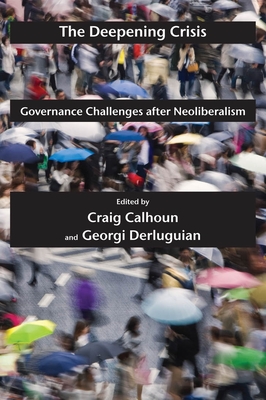 The Deepening Crisis: Governance Challenges After Neoliberalism - Calhoun, Craig, President (Editor), and Derluguian, Georgi (Editor)