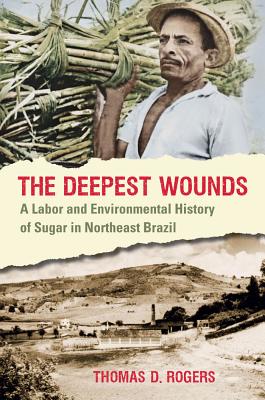 The Deepest Wounds: A Labor and Environmental History of Sugar in Northeast Brazil - Rogers, Thomas D