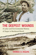 The Deepest Wounds: A Labor and Environmental History of Sugar in Northeast Brazil