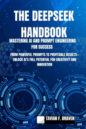 The Deepseek Handbook: Mastering AI and Prompt Engineering for Success: From Powerful Prompts to Profitable Results-Unlock AI's Full Potential for Creativity and Innovation