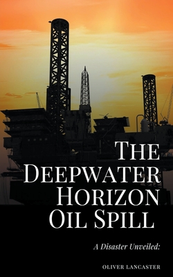 The Deepwater Horizon Oil Spill of 2010: A Disaster Unveiled - Lancaster, Oliver