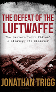The Defeat of the Luftwaffe: The Eastern Front 1941-45, a Strategy for Disaster