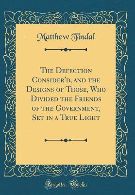 The Defection Consider'd, and the Designs of Those, Who Divided the Friends of the Government, Set in a True Light (Classic Reprint) - Tindal, Matthew