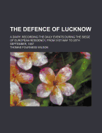 The Defence of Lucknow: A Diary, Recording the Daily Events During the Siege of European Residency, from 31st May to 25th September, 1857