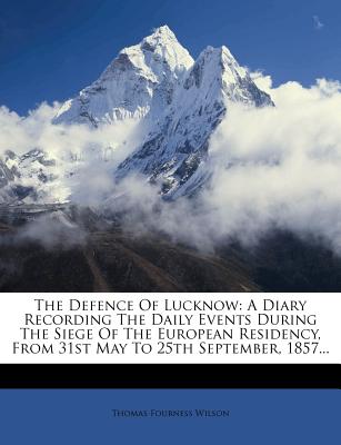 The Defence of Lucknow: a Diary Recording the Daily Events During the Siege of the European Residency, from 31St May to 25Th September, 1857 - Wilson, Thomas Fourness