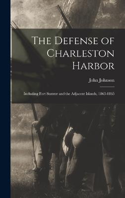 The Defense of Charleston Harbor: Including Fort Sumter and the Adjacent Islands, 1863-1865 - Johnson, John