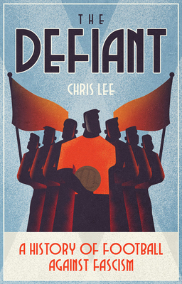 The Defiant: A History of Football Against Fascism - Lee, Chris