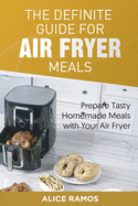 The Definite Guide for Air Fryer Meals: Prepare Tasty Homemade Meals with Your Air Fryer