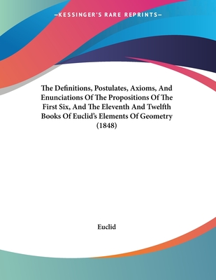 The Definitions, Postulates, Axioms, And Enunciations Of The Propositions Of The First Six, And The Eleventh And Twelfth Books Of Euclid's Elements Of Geometry (1848) - Euclid