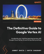 The Definitive Guide to Google Vertex AI: Implement Machine Learning pipelines with Google Cloud Vertex AI