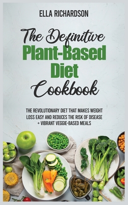 The Definitive Plant-Based Diet Cookbook 2021: The Revolutionary Diet That Makes Weight Loss Easy and Reduces the Risk of Disease + Vibrant Veggie-Based Meals - Richardson, Ella