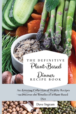The Definitive Plant-Based Dinner Recipe Book: An Amazing Collection of Healthy Recipes to Discover the Benefits of a Plant-Based Diet - Ingram, Dave