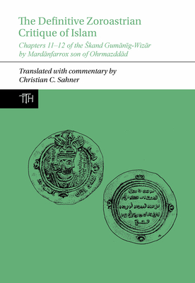 The Definitive Zoroastrian Critique of Islam: Chapters 11-12 of the Skand Gum n g-Wiz r by Mard nfarrox Son of Ohrmazdd d - Sahner, Christian C