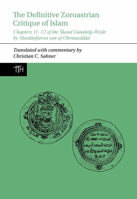 The Definitive Zoroastrian Critique of Islam: Chapters 11-12 of the Skand Gumanig-Wizar by Mardanfarrox son of Ohrmazddad - Sahner, Christian C.