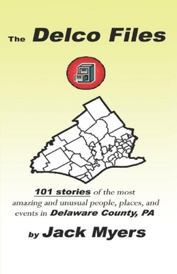 The Delco Files: 101 stories of the most amazing and unusual people, places, and historical events in Delaware County, PA - Myers, Jack