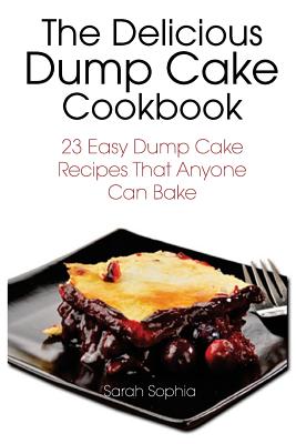 The Delicious Dump Cake Cookbook: 23 Easy Dump Cakes Recipes That Anyone Can Bake - Sophia, Sarah