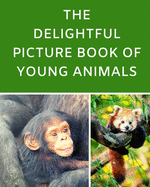 The Delightful Picture Book Of Young Animals: A Reading Gift Book for Alzheimer Or Dementia Patients Parents Grandparents: Senior Citizens Day