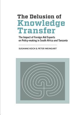 The Delusion of Knowledge Transfer: The Impact of Foreign Aid Experts on Policy-making in South Africa and Tanzania - Koch, Susanne, and Weingart, Peter