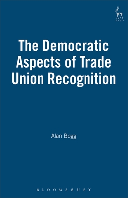 The Democratic Aspects of Trade Union Recognition - Bogg, Alan