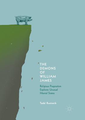 The Demons of William James: Religious Pragmatism Explores Unusual Mental States - Ruetenik, Tadd