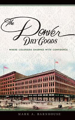 The Denver Dry Goods: Where Colorado Shopped with Confidence - Barnhouse, Mark A