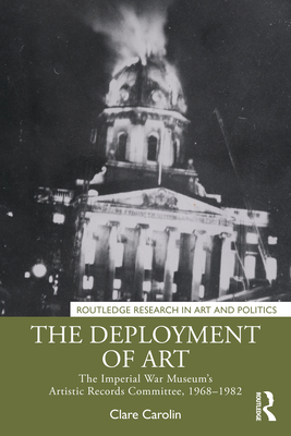 The Deployment of Art: The Imperial War Museum's Artistic Records Committee, 1968-1982 - Carolin, Clare