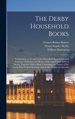 The Derby Household Books: Comprising an Account of the Household Regulations and Expenses of Edward and Henry, Third and Fourth Earls of Derby; Together With a Diary Containing the Names of the Guests Who Visited the Latter Earl at His Houses in Lancashi - Raines, Francis Robert, and Ffarington, William, and Derby, Henry Stanley