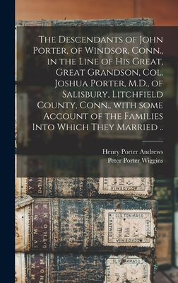 The Descendants of John Porter, of Windsor, Conn., in the Line of His Great, Great Grandson, Col. Joshua Porter, M.D., of Salisbury, Litchfield County, Conn., With Some Account of the Families Into Which They Married .. - Andrews, Henry Porter B 1822 (Creator), and Wiggins, Peter Porter 1835- (Creator)