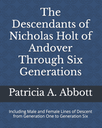 The Descendants of Nicholas Holt of Andover Through Six Generations: Including Male and Female Lines of Descent from Generation One to Generation Six