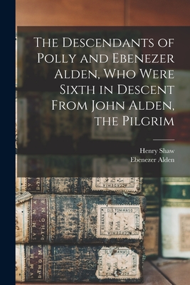 The Descendants of Polly and Ebenezer Alden, who Were Sixth in Descent From John Alden, the Pilgrim - Shaw, Henry, and Alden, Ebenezer