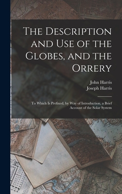 The Description and Use of the Globes, and the Orrery: To Which Is Prefixed, by Way of Introduction, a Brief Account of the Solar System - Harris, John, and Harris, Joseph