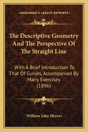 The Descriptive Geometry And The Perspective Of The Straight Line: With A Brief Introduction To That Of Curves, Accompanied By Many Exercises (1896)