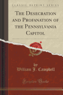 The Desecration and Profanation of the Pennsylvania Capitol (Classic Reprint)