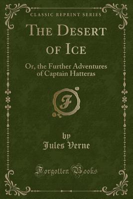 The Desert of Ice: Or, the Further Adventures of Captain Hatteras (Classic Reprint) - Verne, Jules