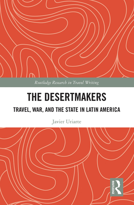 The Desertmakers: Travel, War, and the State in Latin America - Uriarte, Javier