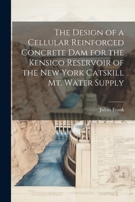 The Design of a Cellular Reinforced Concrete dam for the Kensico Reservoir of the New York Catskill Mt. Water Supply - Frank, Julian