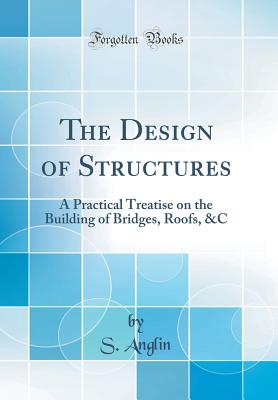 The Design of Structures: A Practical Treatise on the Building of Bridges, Roofs, &c (Classic Reprint) - Anglin, S
