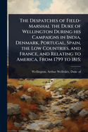 The Despatches of Field-Marshal the Duke of Wellington During His Campaigns in India, Denmark, Portugal, Spain, the Low Countries, and France, and Relating to America, from 1799 to 1815;