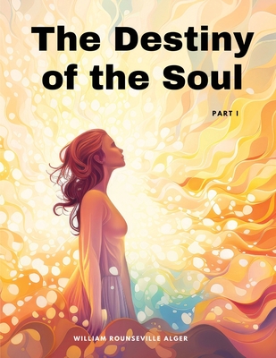 The Destiny of the Soul, Part I - William Rounseville Alger