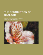 The Destruction of Daylight; A Study in the Smoke Problem - Graham, John W 1859-1932