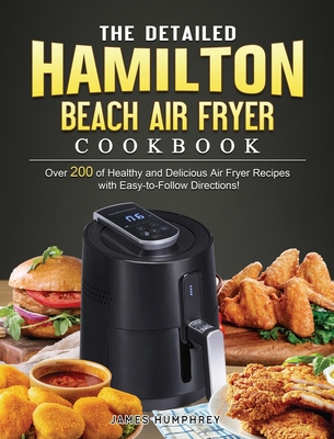 The Detailed Hamilton Beach Air Fryer Cookbook: Over 200 of Healthy and Delicious Air Fryer Recipes with Easy-to-Follow Directions! - Humphrey, James