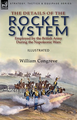 The Details of the Rocket System Employed by the British Army During the Napoleonic Wars - Congreve, William