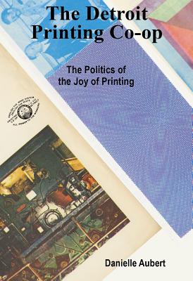 The Detroit Printing Co-Op: The Politics of the Joy of Printing - Aubert, Danielle (Editor)