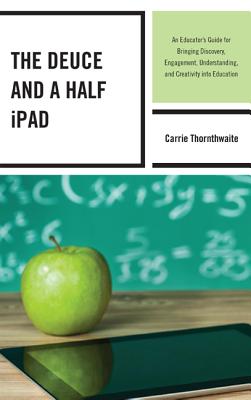 The Deuce and a Half iPad: An Educator's Guide for Bringing Discovery, Engagement, Understanding, and Creativity into Education - Thornthwaite, Carrie