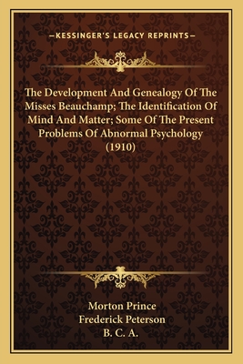 The Development and Genealogy of the Misses Beauchamp; The Identification of Mind and Matter; Some of the Present Problems of Abnormal Psychology (1910) - Prince, Morton, and Peterson, Frederick, and B C a