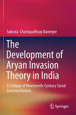 The Development of Aryan Invasion Theory in India: A Critique of Nineteenth-Century Social Constructionism - Chattopadhyay Banerjee, Subrata