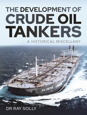 The Development of Crude Oil Tankers: A Historical Miscellany - Ray, Solly, Dr