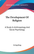 The Development Of Religion: A Study In Anthropology And Social Psychology