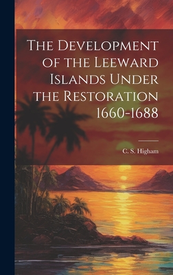 The Development of the Leeward Islands Under the Restoration 1660-1688 - Higham, C S